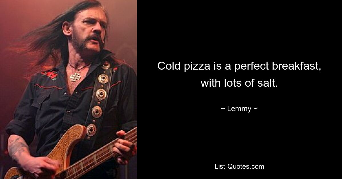 Cold pizza is a perfect breakfast, with lots of salt. — © Lemmy