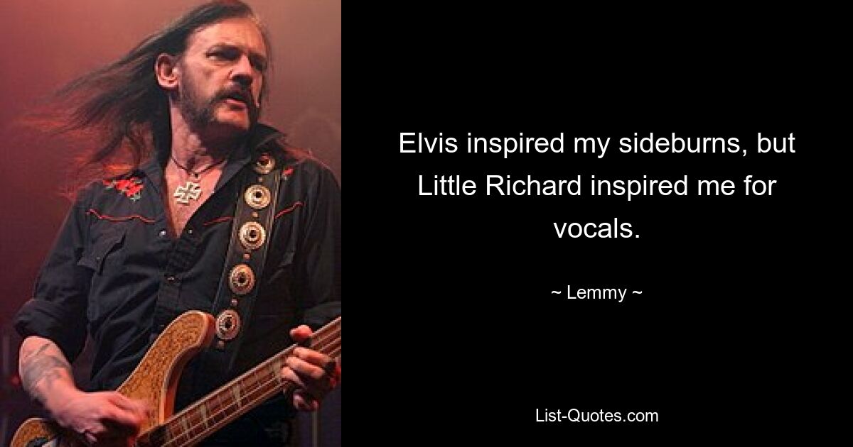 Elvis inspired my sideburns, but Little Richard inspired me for vocals. — © Lemmy