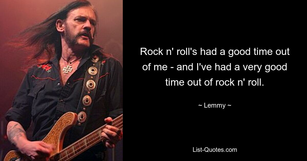 Rock n' roll's had a good time out of me - and I've had a very good time out of rock n' roll. — © Lemmy