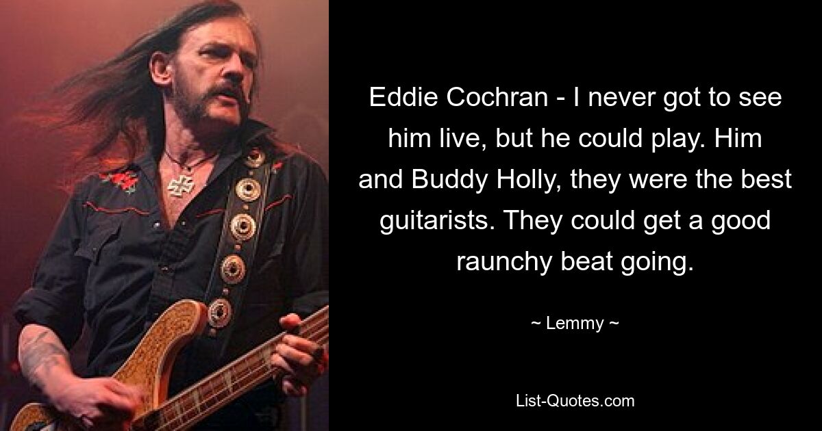 Eddie Cochran - I never got to see him live, but he could play. Him and Buddy Holly, they were the best guitarists. They could get a good raunchy beat going. — © Lemmy