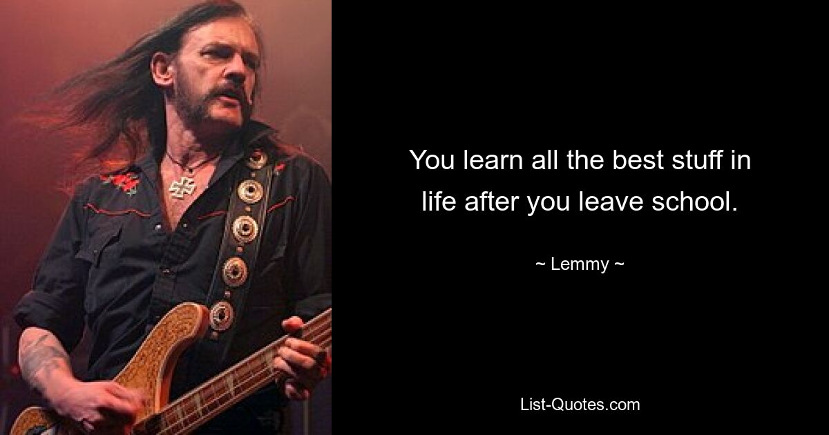 You learn all the best stuff in life after you leave school. — © Lemmy