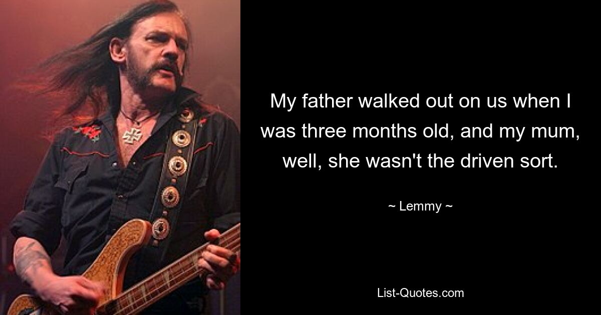 My father walked out on us when I was three months old, and my mum, well, she wasn't the driven sort. — © Lemmy