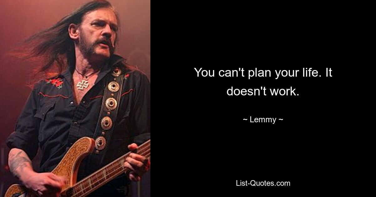 You can't plan your life. It doesn't work. — © Lemmy