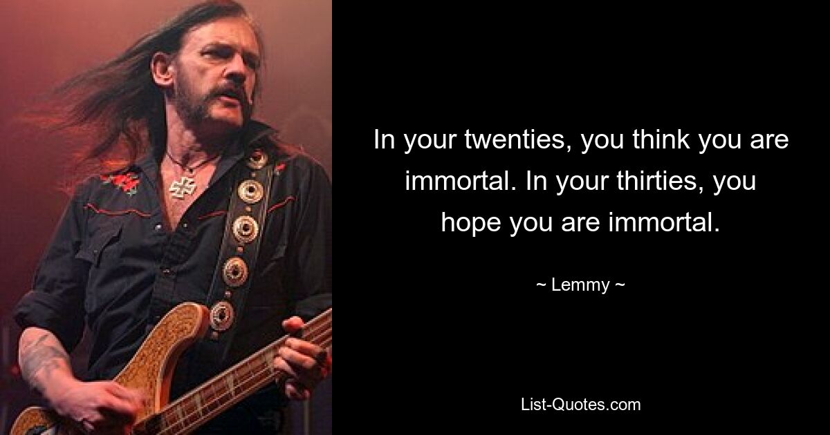 In your twenties, you think you are immortal. In your thirties, you hope you are immortal. — © Lemmy