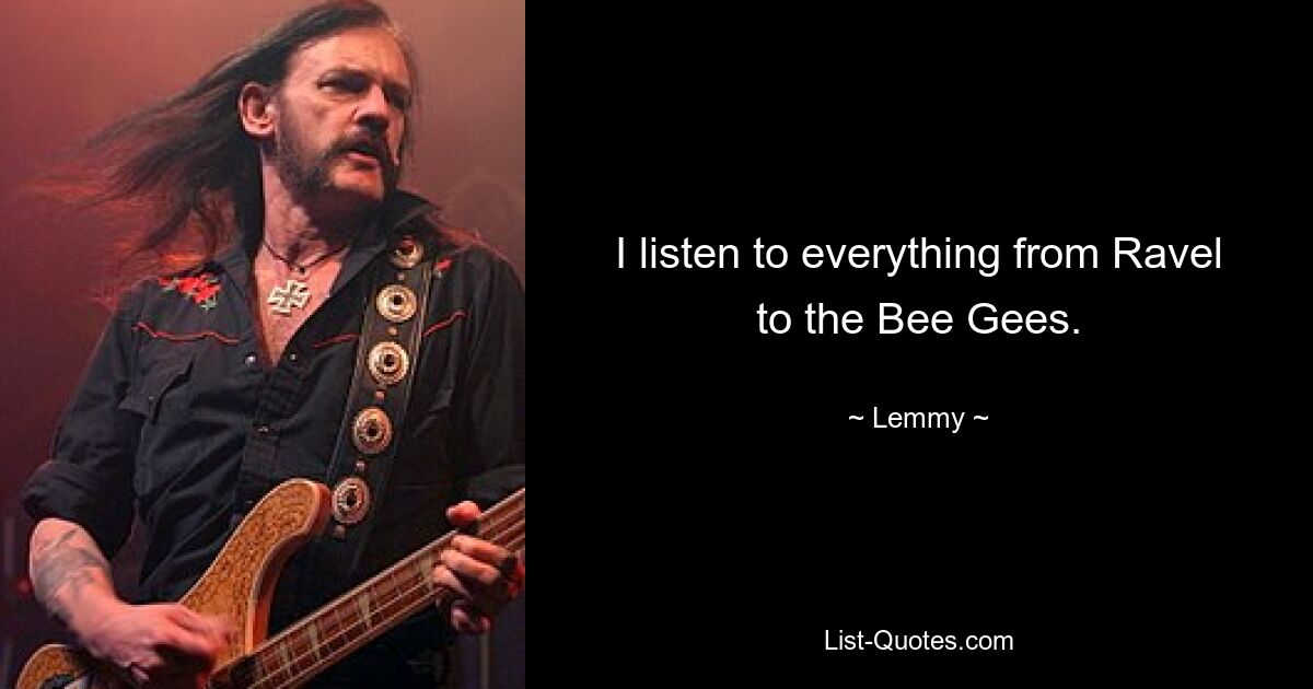 I listen to everything from Ravel to the Bee Gees. — © Lemmy