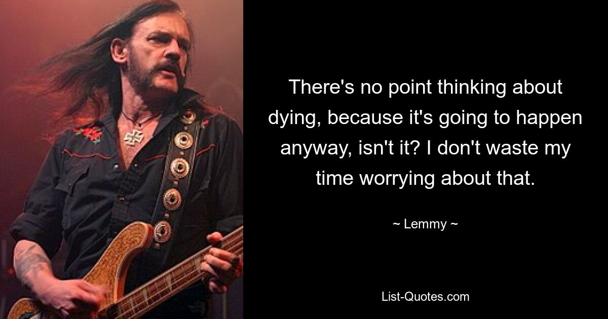 Es hat keinen Sinn, ans Sterben zu denken, denn es wird sowieso passieren, nicht wahr? Ich verschwende meine Zeit nicht damit, mir darüber Gedanken zu machen. — © Lemmy