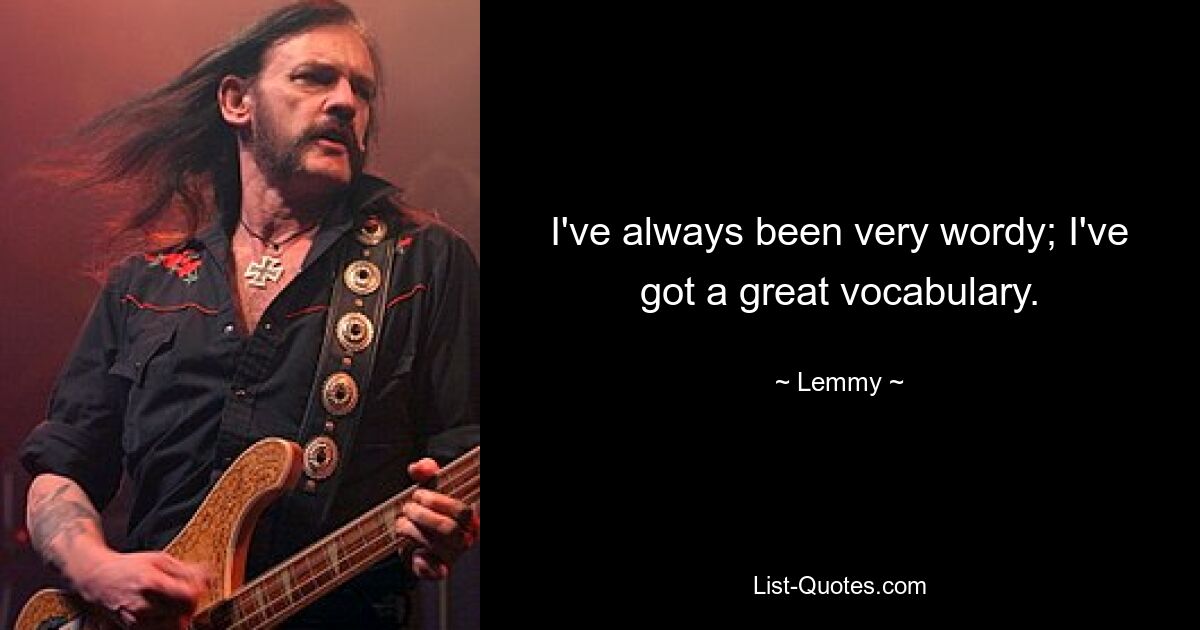 I've always been very wordy; I've got a great vocabulary. — © Lemmy