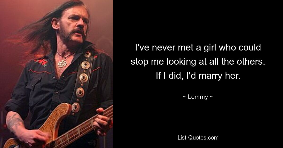 I've never met a girl who could stop me looking at all the others. If I did, I'd marry her. — © Lemmy