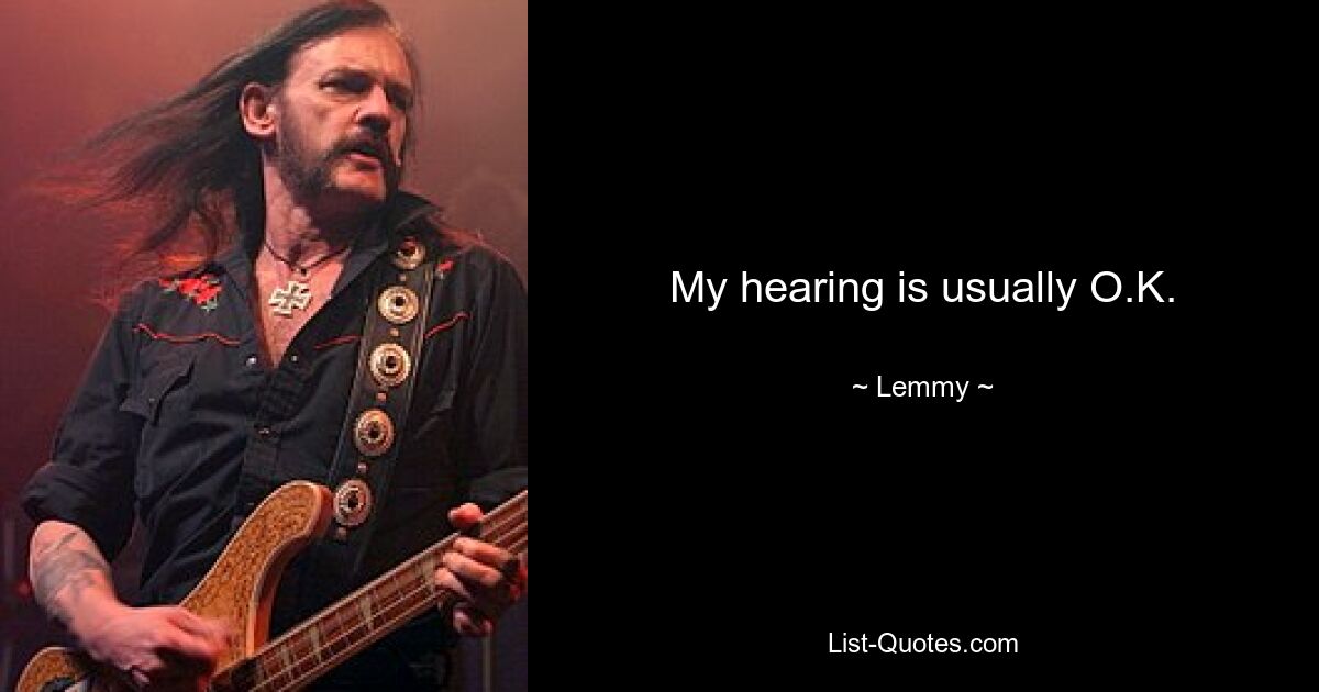 My hearing is usually O.K. — © Lemmy