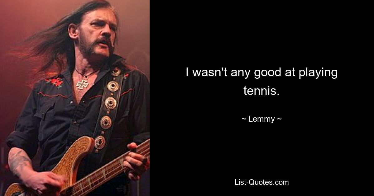 I wasn't any good at playing tennis. — © Lemmy