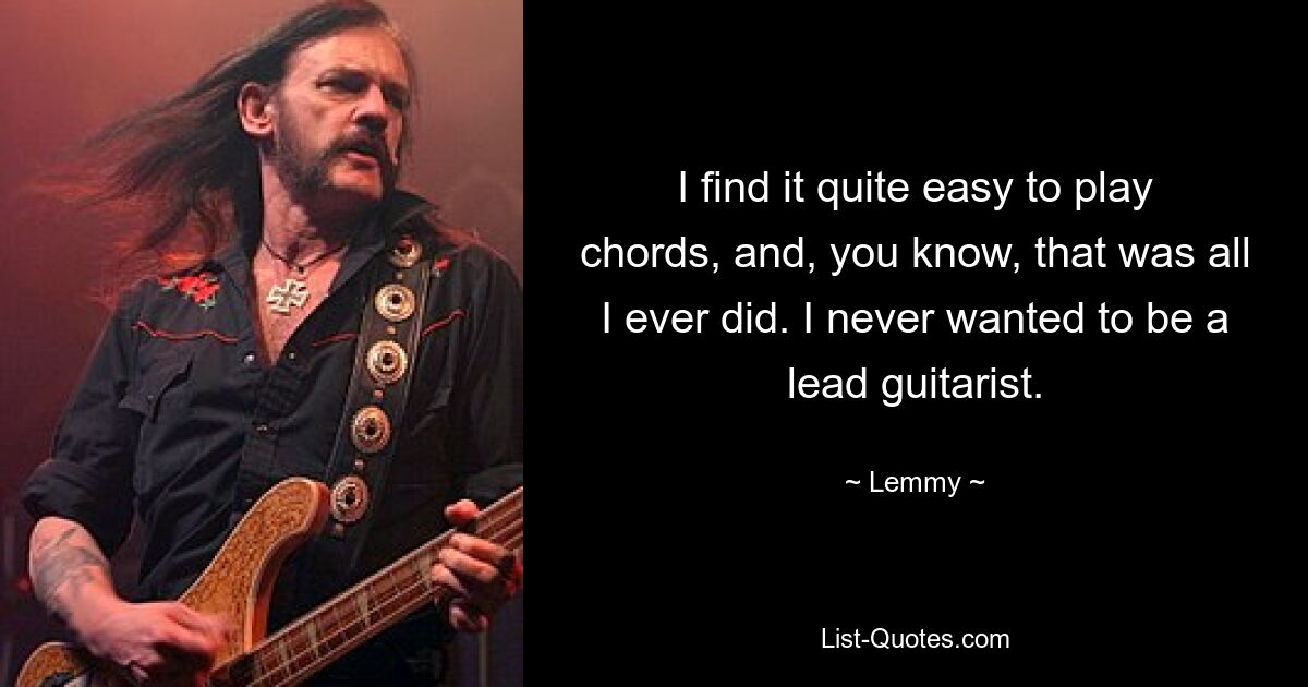 I find it quite easy to play chords, and, you know, that was all I ever did. I never wanted to be a lead guitarist. — © Lemmy