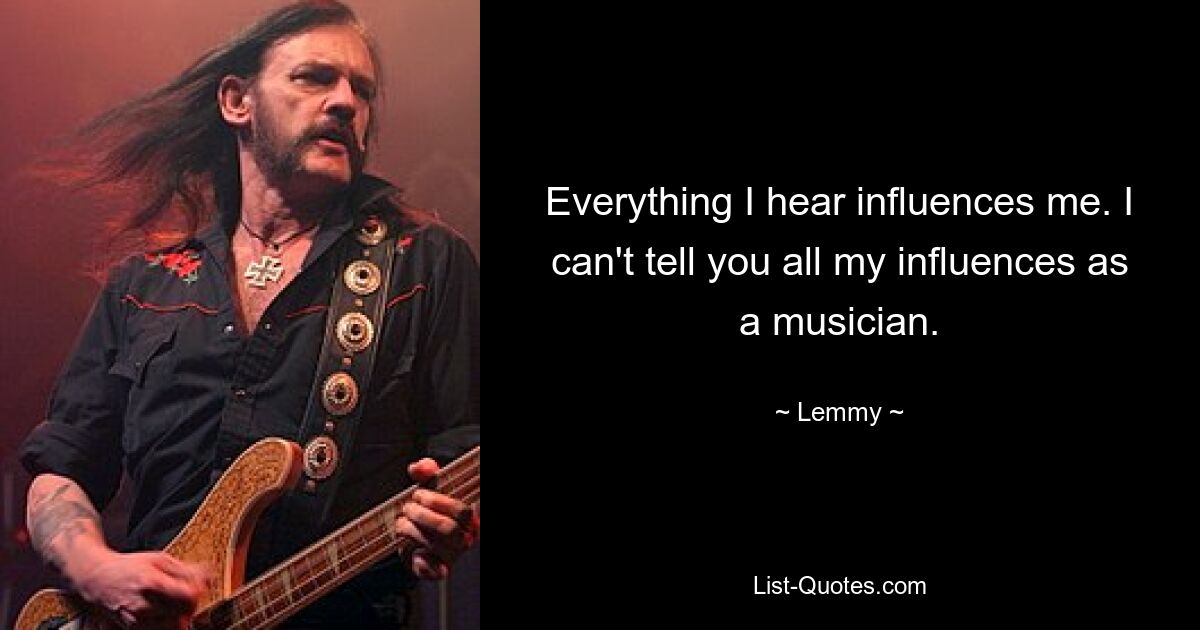 Alles, was ich höre, beeinflusst mich. Ich kann Ihnen nicht alle meine Einflüsse als Musiker nennen. — © Lemmy