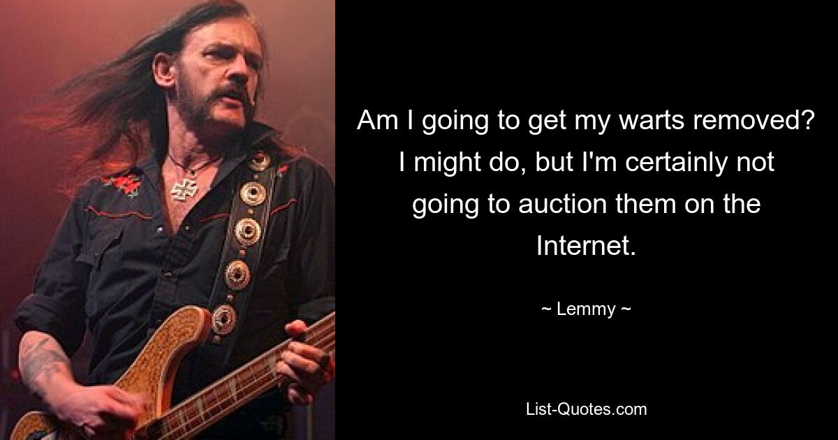 Am I going to get my warts removed? I might do, but I'm certainly not going to auction them on the Internet. — © Lemmy