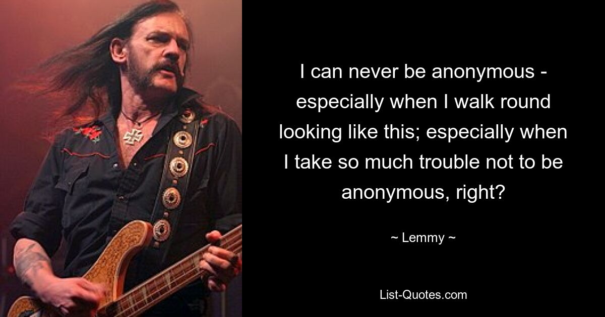 I can never be anonymous - especially when I walk round looking like this; especially when I take so much trouble not to be anonymous, right? — © Lemmy