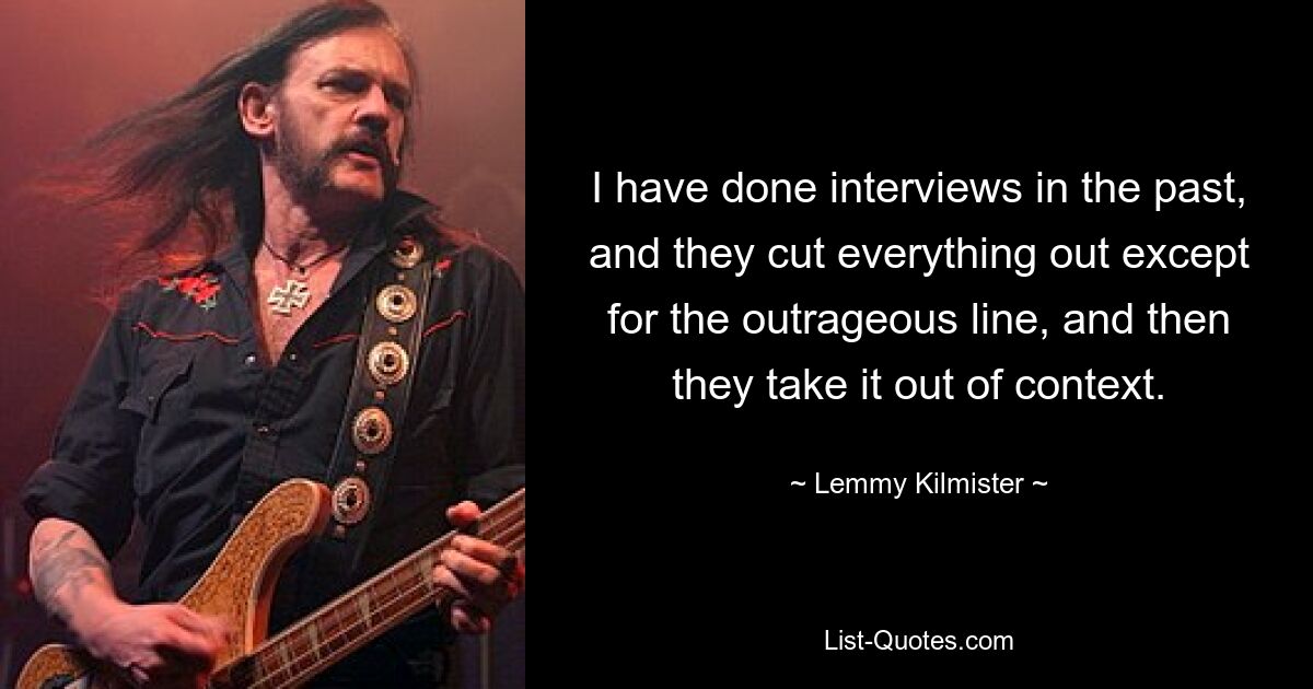 I have done interviews in the past, and they cut everything out except for the outrageous line, and then they take it out of context. — © Lemmy Kilmister