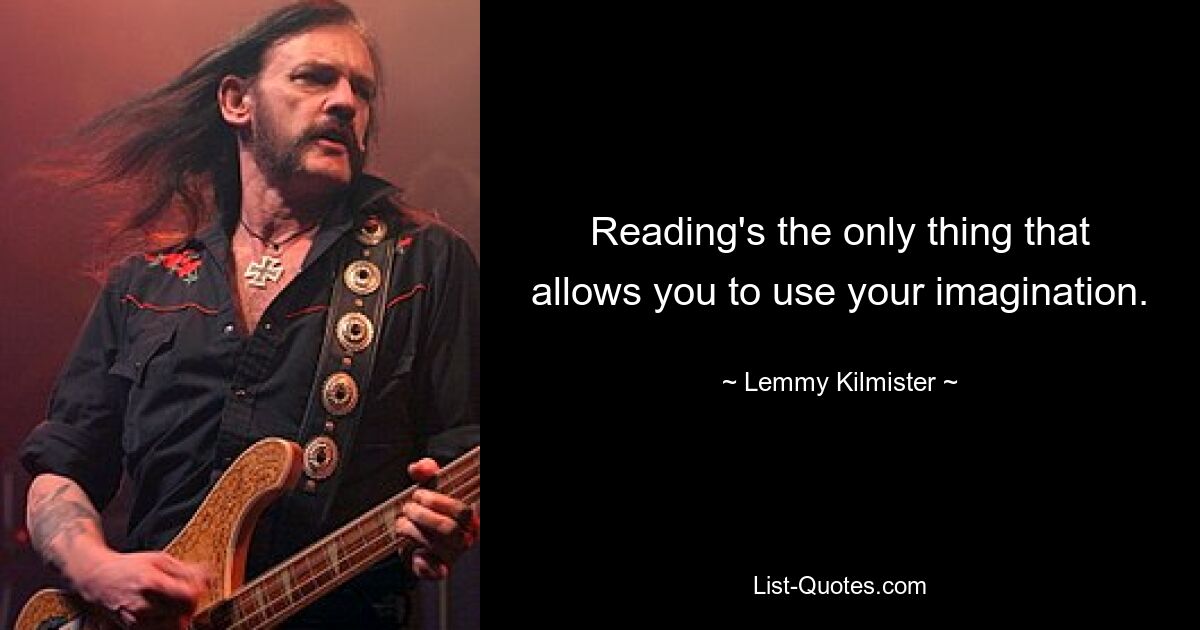 Reading's the only thing that allows you to use your imagination. — © Lemmy Kilmister