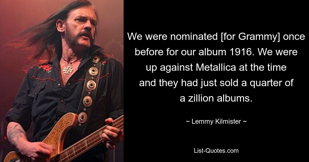 We were nominated [for Grammy] once before for our album 1916. We were up against Metallica at the time and they had just sold a quarter of a zillion albums. — © Lemmy Kilmister