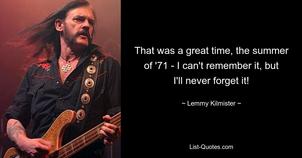 That was a great time, the summer of '71 - I can't remember it, but I'll never forget it! — © Lemmy Kilmister