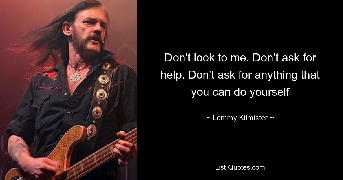 Don't look to me. Don't ask for help. Don't ask for anything that you can do yourself — © Lemmy Kilmister