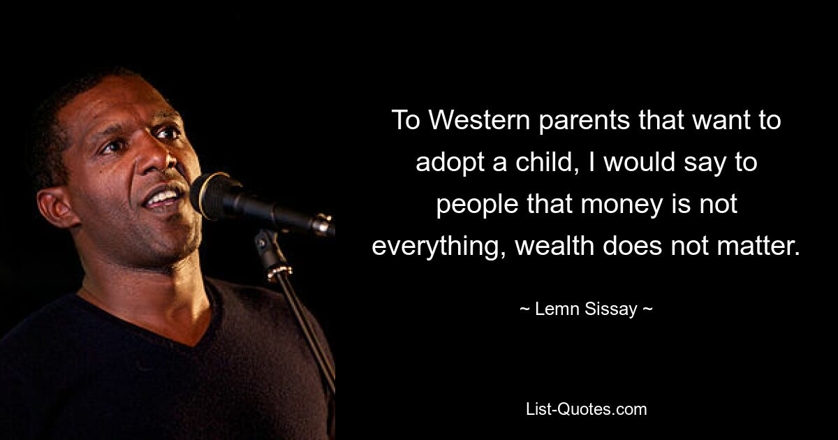 To Western parents that want to adopt a child, I would say to people that money is not everything, wealth does not matter. — © Lemn Sissay