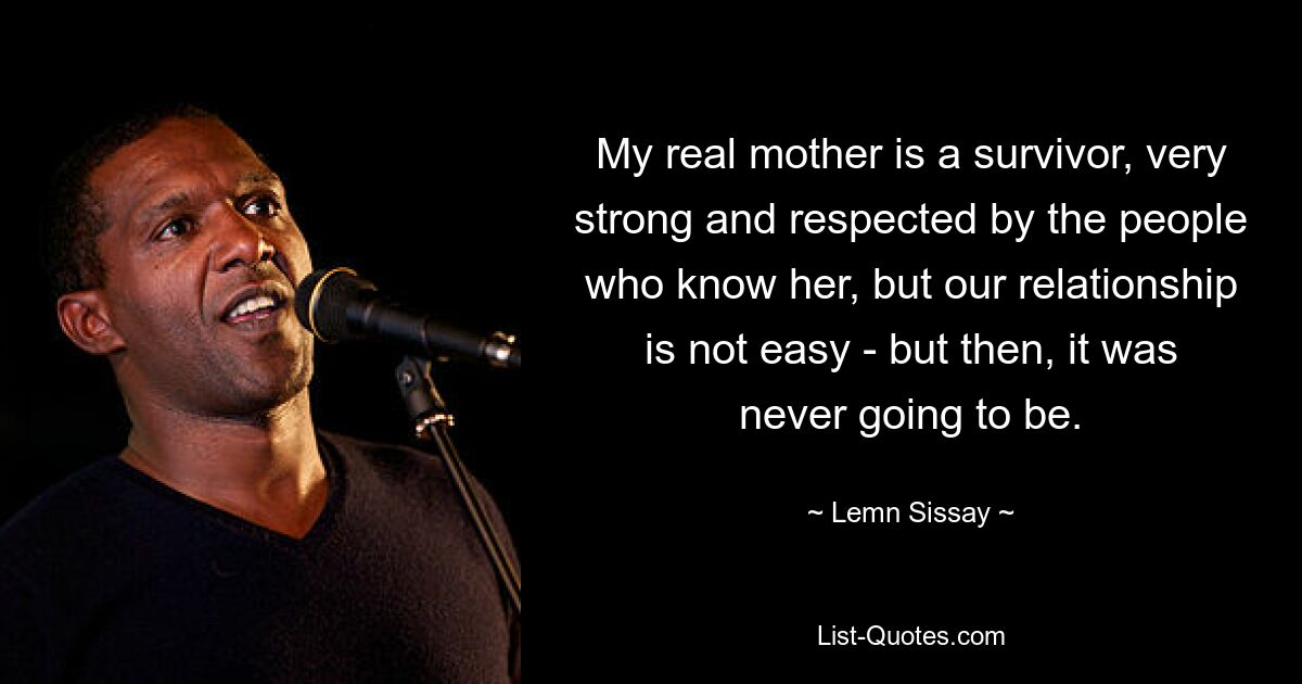 My real mother is a survivor, very strong and respected by the people who know her, but our relationship is not easy - but then, it was never going to be. — © Lemn Sissay