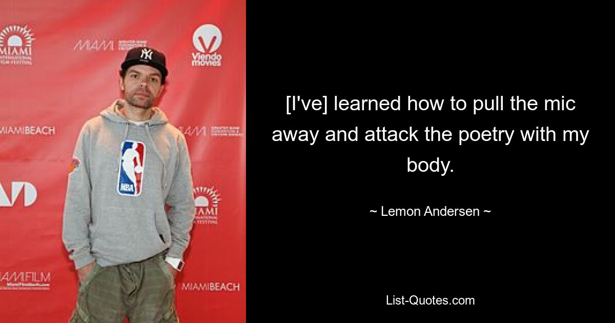 [I've] learned how to pull the mic away and attack the poetry with my body. — © Lemon Andersen