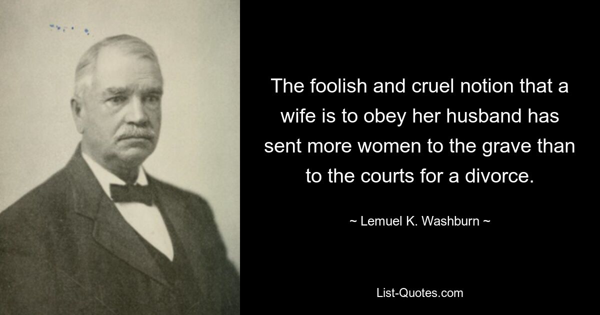 The foolish and cruel notion that a wife is to obey her husband has sent more women to the grave than to the courts for a divorce. — © Lemuel K. Washburn