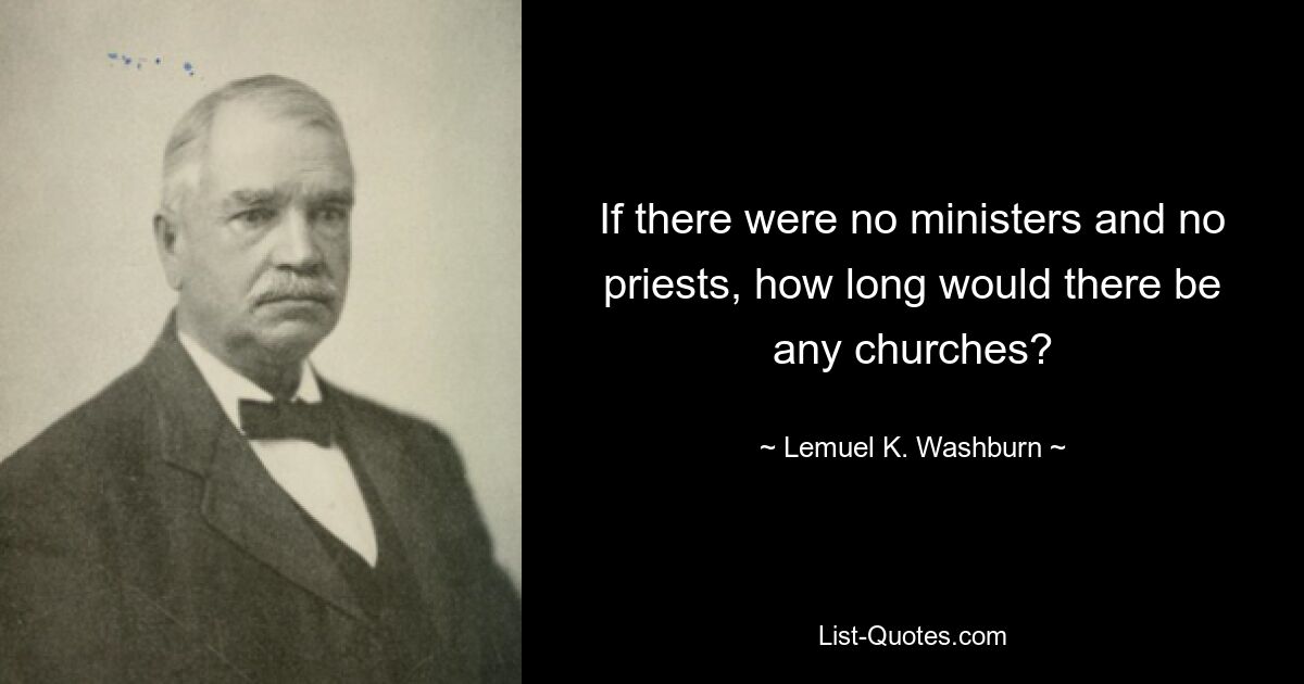 If there were no ministers and no priests, how long would there be any churches? — © Lemuel K. Washburn