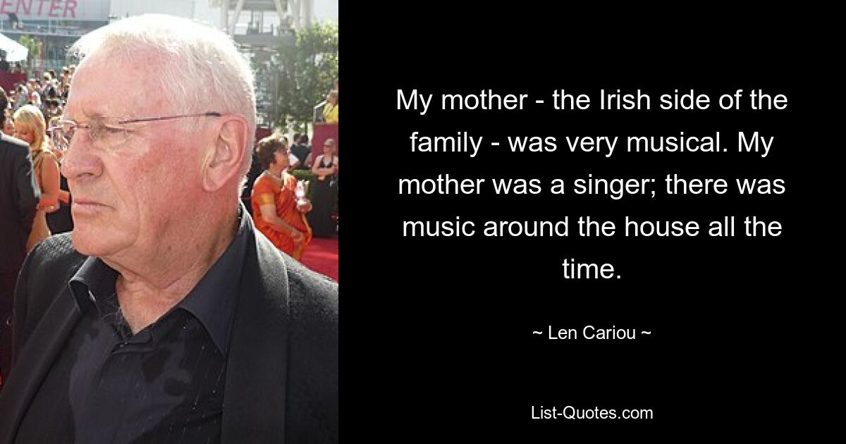 My mother - the Irish side of the family - was very musical. My mother was a singer; there was music around the house all the time. — © Len Cariou