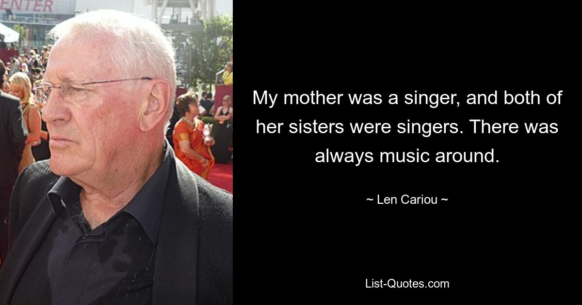 My mother was a singer, and both of her sisters were singers. There was always music around. — © Len Cariou