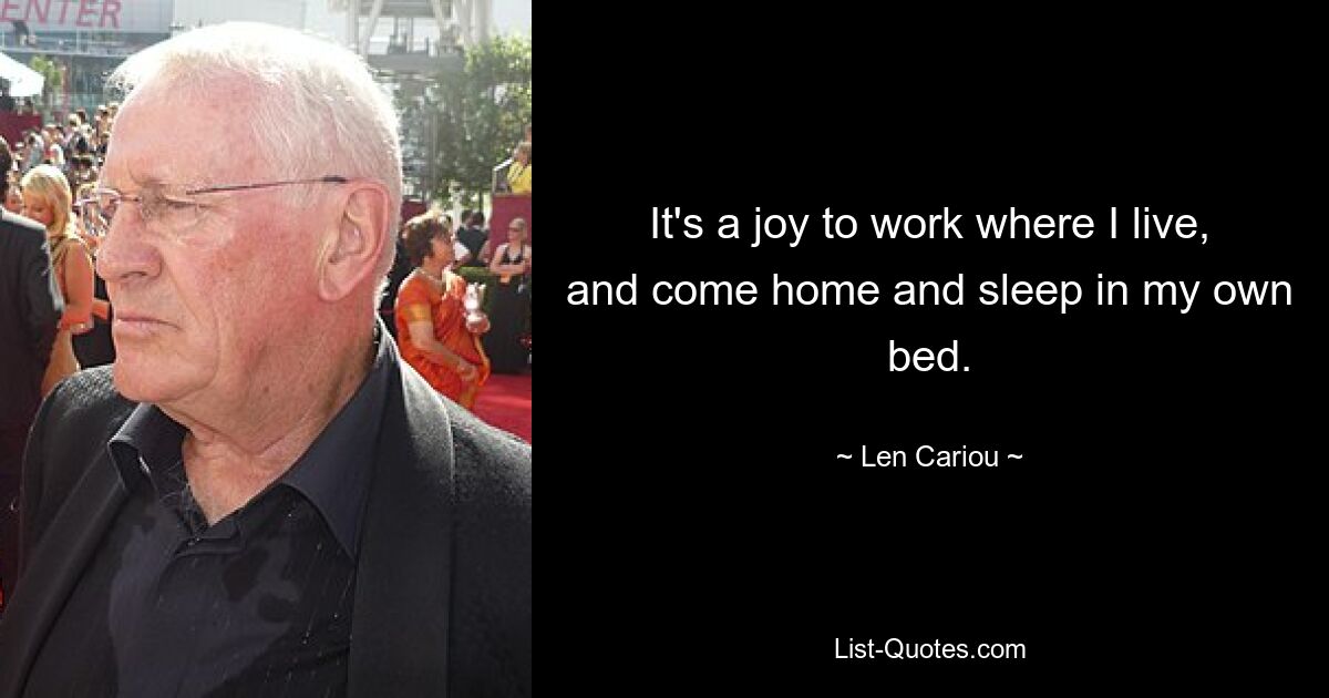 It's a joy to work where I live, and come home and sleep in my own bed. — © Len Cariou