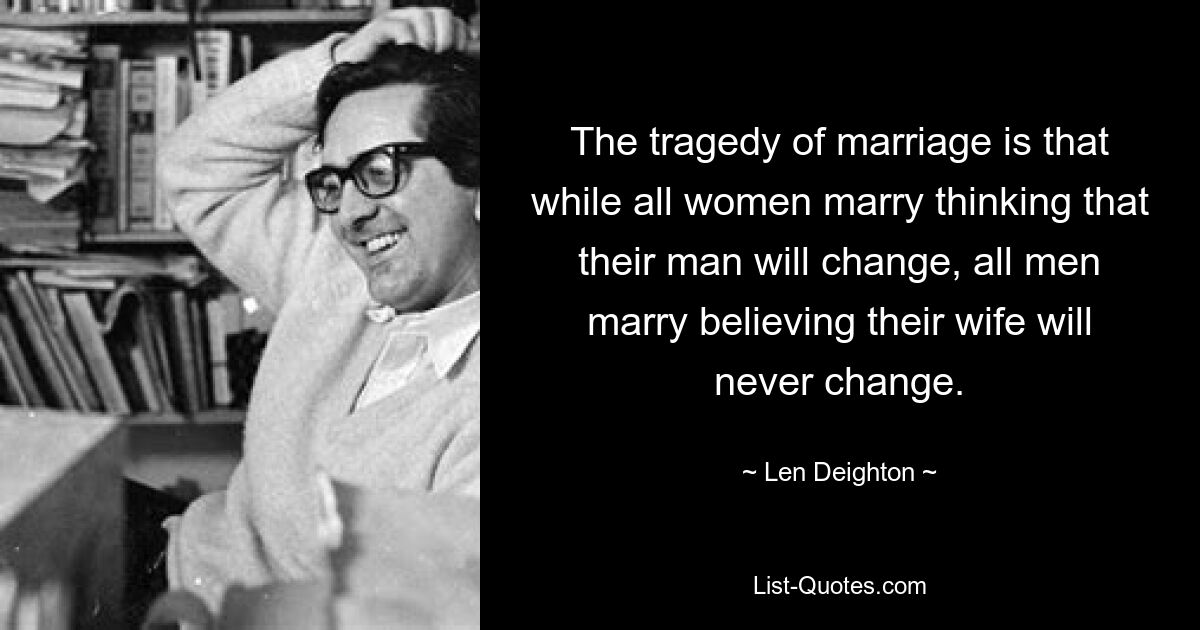 The tragedy of marriage is that while all women marry thinking that their man will change, all men marry believing their wife will never change. — © Len Deighton