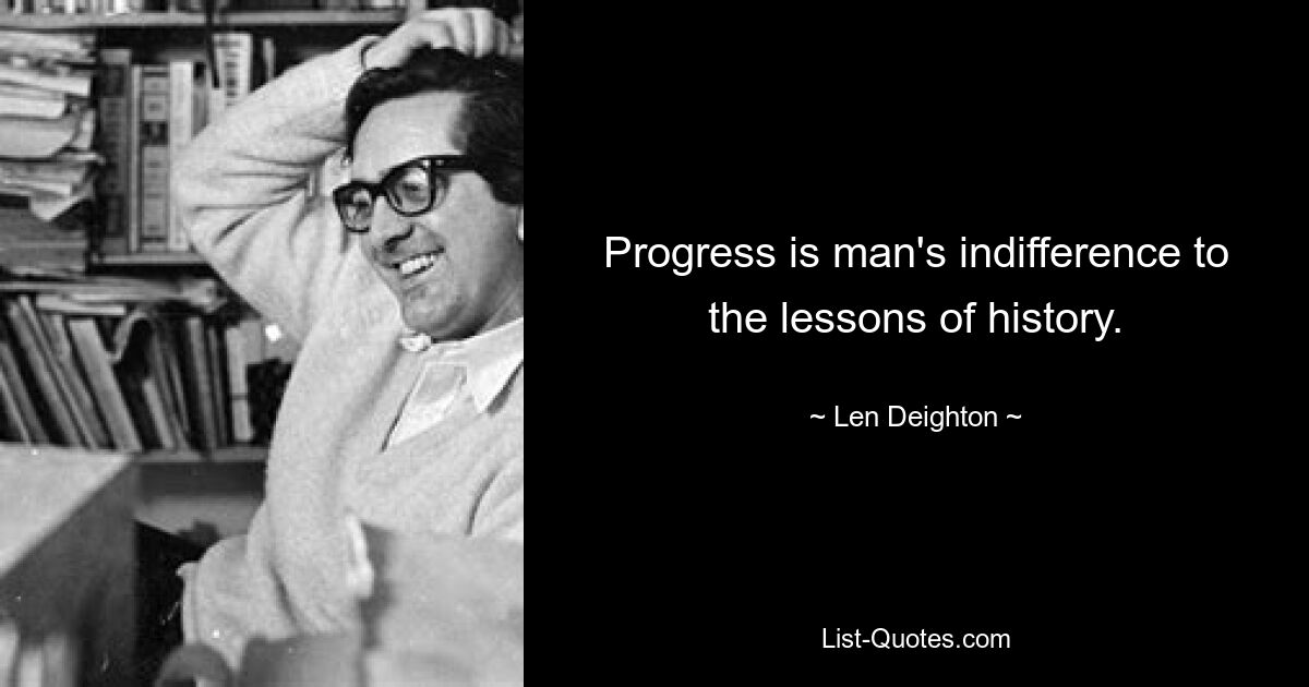 Progress is man's indifference to the lessons of history. — © Len Deighton