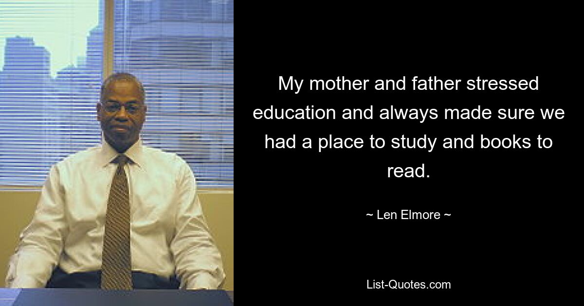 My mother and father stressed education and always made sure we had a place to study and books to read. — © Len Elmore