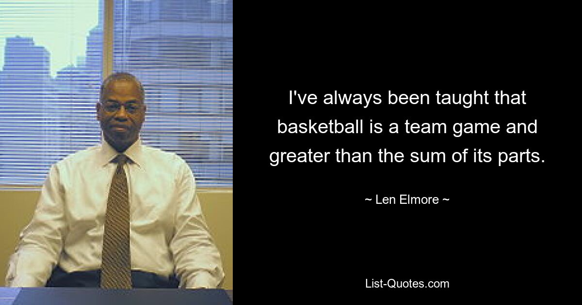 I've always been taught that basketball is a team game and greater than the sum of its parts. — © Len Elmore