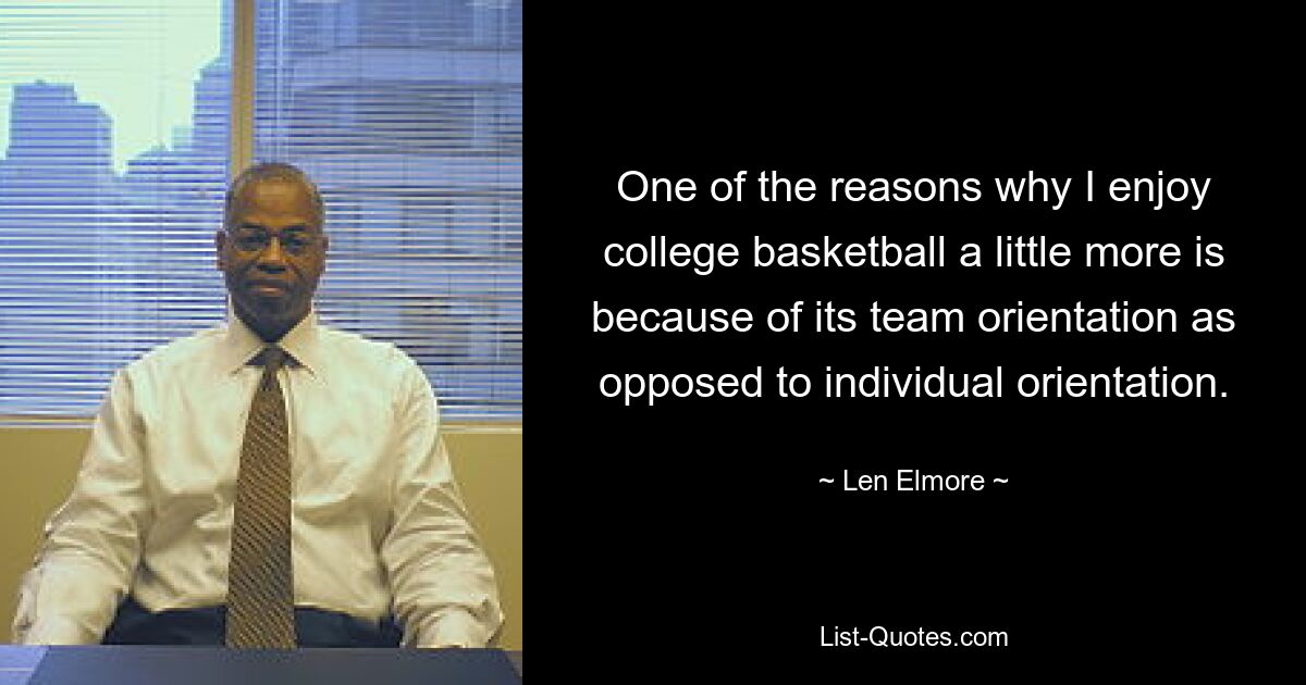 One of the reasons why I enjoy college basketball a little more is because of its team orientation as opposed to individual orientation. — © Len Elmore