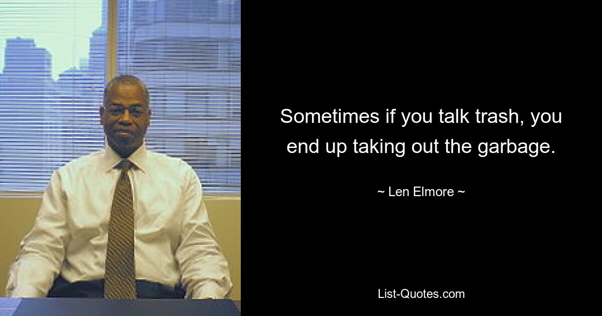 Sometimes if you talk trash, you end up taking out the garbage. — © Len Elmore