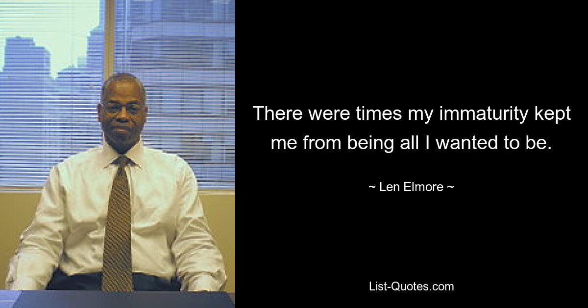 There were times my immaturity kept me from being all I wanted to be. — © Len Elmore