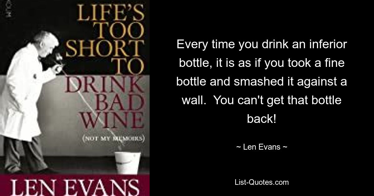 Every time you drink an inferior bottle, it is as if you took a fine bottle and smashed it against a wall.  You can't get that bottle back! — © Len Evans