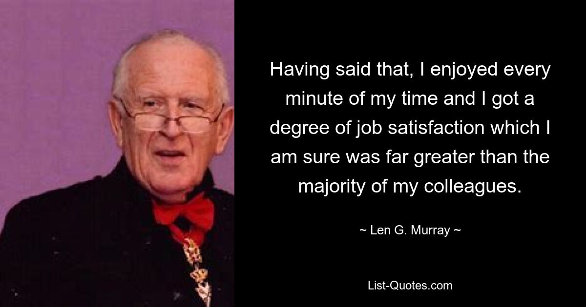 Сказав это, я наслаждался каждой минутой своего времени и получил степень удовлетворения от работы, которая, я уверен, была намного выше, чем у большинства моих коллег. — © Лен Г. Мюррей 