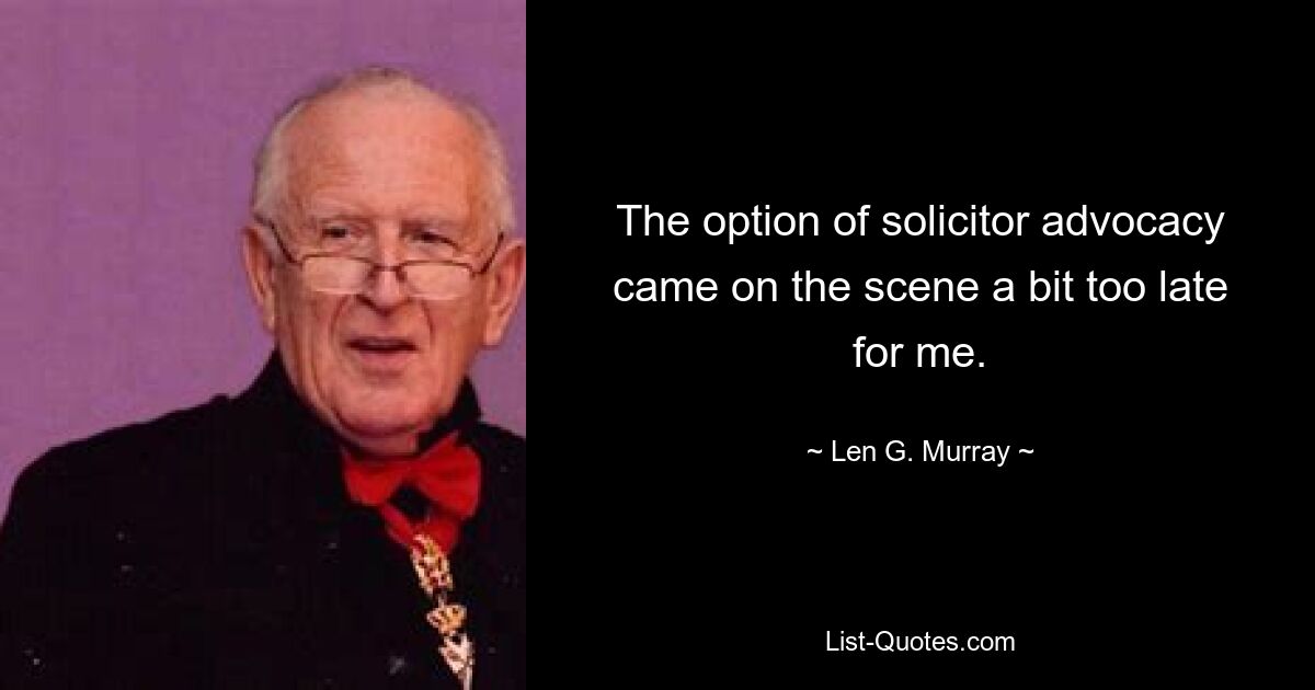 The option of solicitor advocacy came on the scene a bit too late for me. — © Len G. Murray