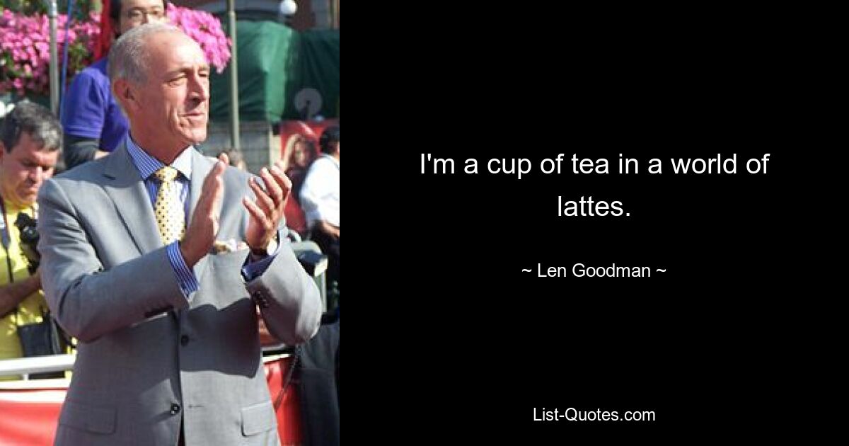 I'm a cup of tea in a world of lattes. — © Len Goodman