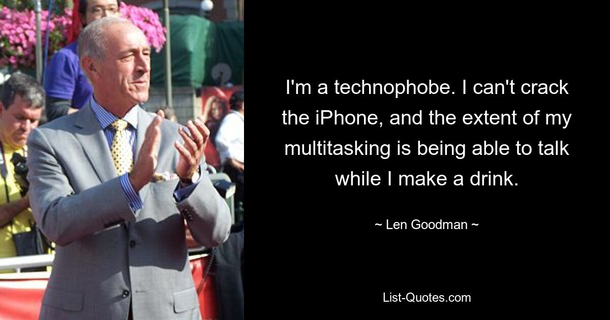 I'm a technophobe. I can't crack the iPhone, and the extent of my multitasking is being able to talk while I make a drink. — © Len Goodman