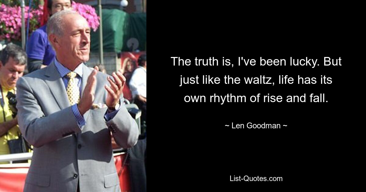 The truth is, I've been lucky. But just like the waltz, life has its own rhythm of rise and fall. — © Len Goodman