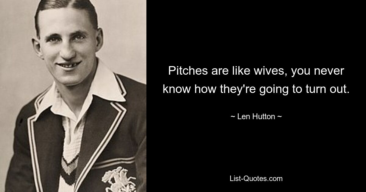 Pitches are like wives, you never know how they're going to turn out. — © Len Hutton