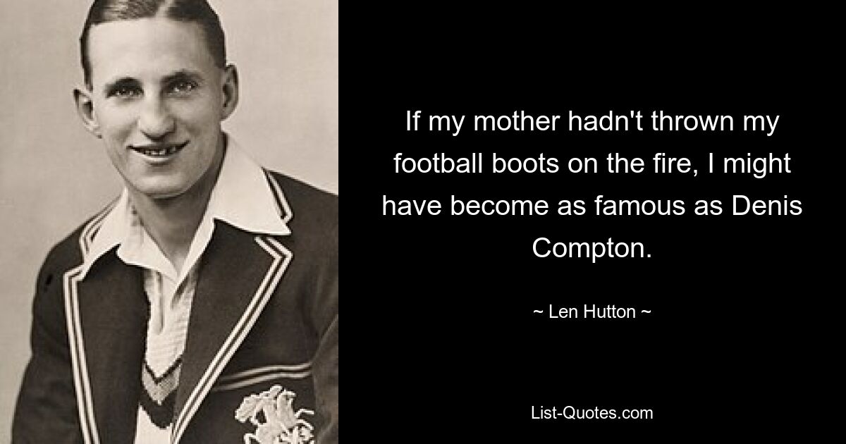 If my mother hadn't thrown my football boots on the fire, I might have become as famous as Denis Compton. — © Len Hutton