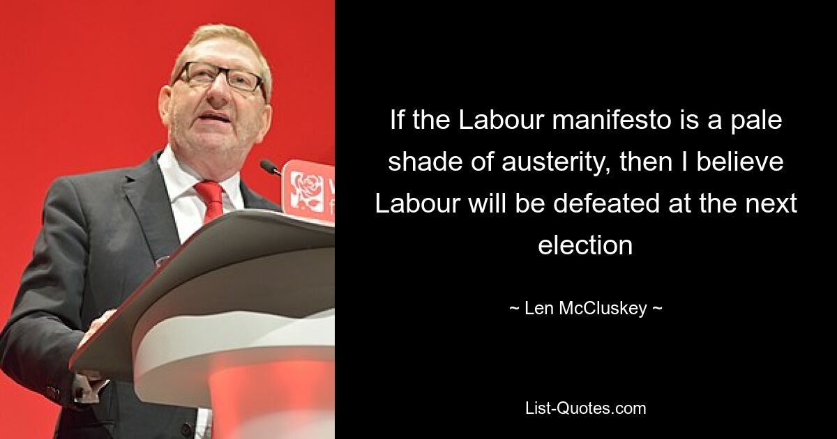 If the Labour manifesto is a pale shade of austerity, then I believe Labour will be defeated at the next election — © Len McCluskey