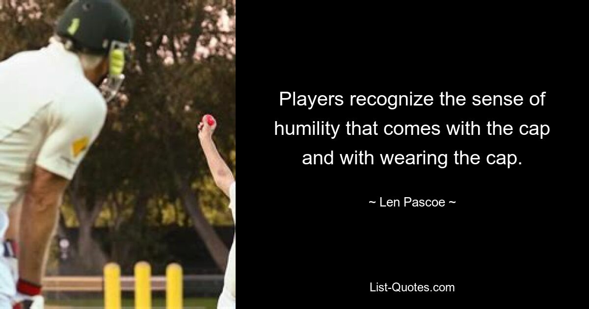 Players recognize the sense of humility that comes with the cap and with wearing the cap. — © Len Pascoe