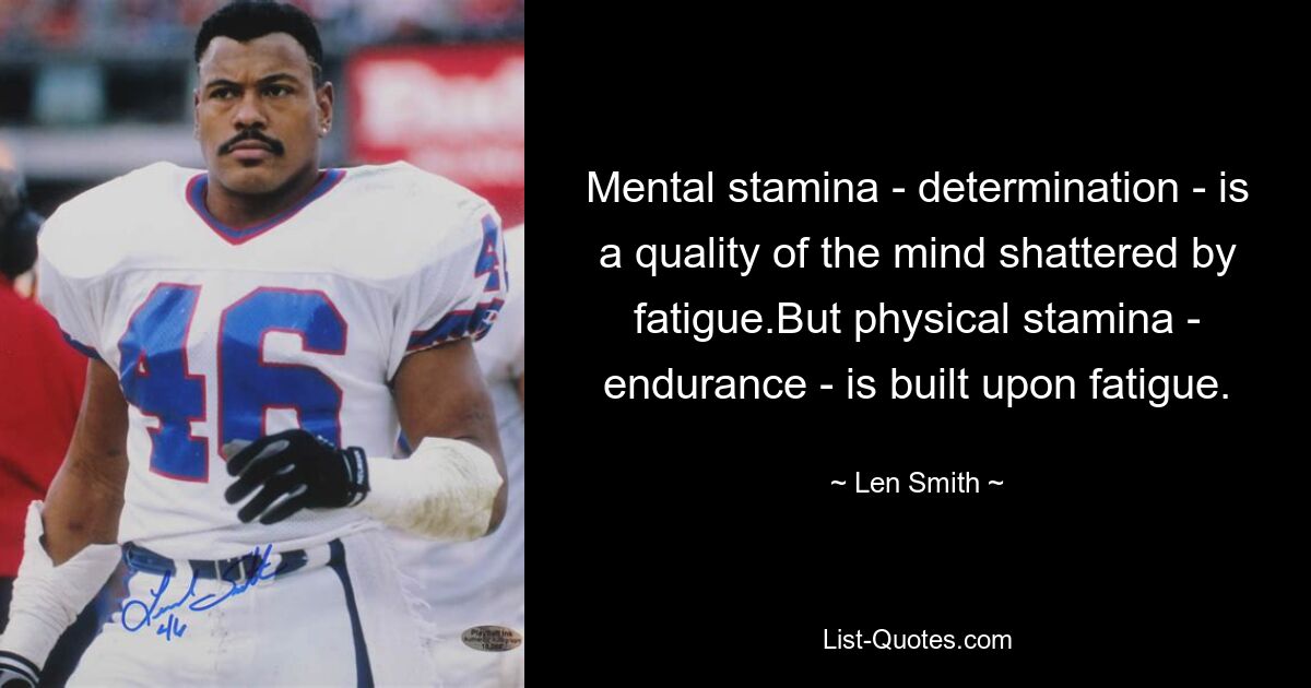 Mental stamina - determination - is a quality of the mind shattered by fatigue.But physical stamina - endurance - is built upon fatigue. — © Len Smith