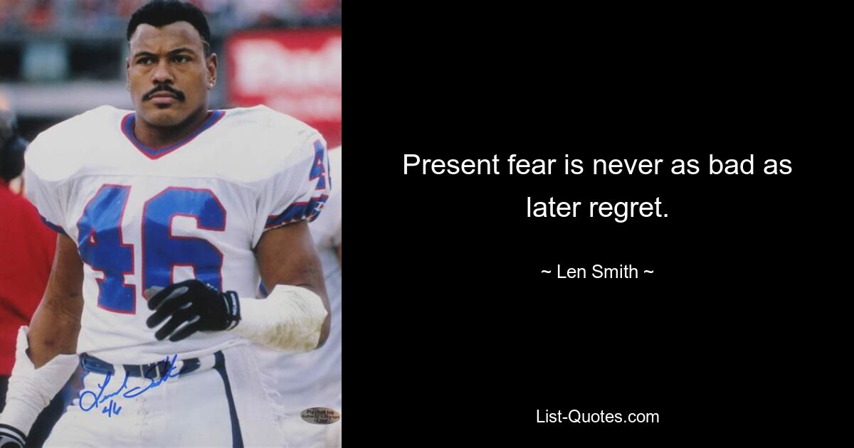 Present fear is never as bad as later regret. — © Len Smith